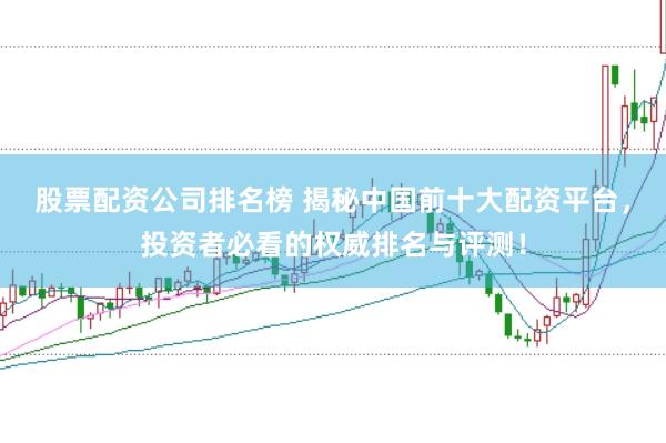 股票配资公司排名榜 揭秘中国前十大配资平台，投资者必看的权威排名与评测！