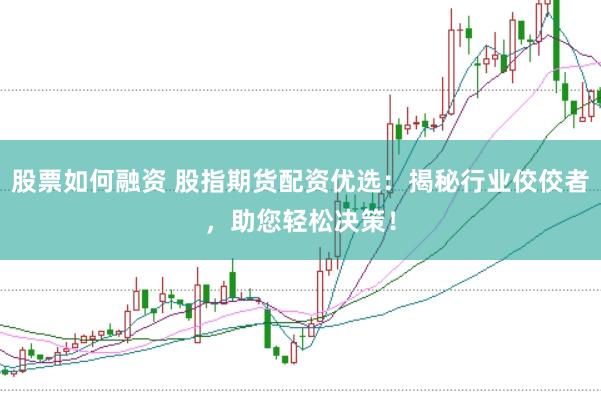 股票如何融资 股指期货配资优选：揭秘行业佼佼者，助您轻松决策！