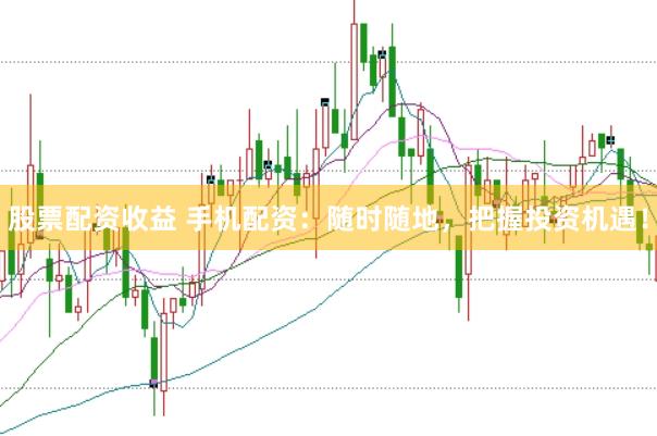 股票配资收益 手机配资：随时随地，把握投资机遇！