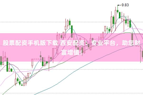 股票配资手机版下载 西安配资：专业平台，助您财富增值！