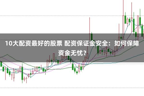 10大配资最好的股票 配资保证金安全：如何保障资金无忧？
