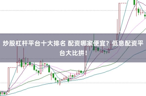 炒股杠杆平台十大排名 配资哪家便宜？低息配资平台大比拼！