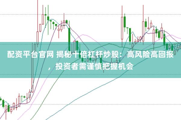 配资平台官网 揭秘十倍杠杆炒股：高风险高回报，投资者需谨慎把握机会