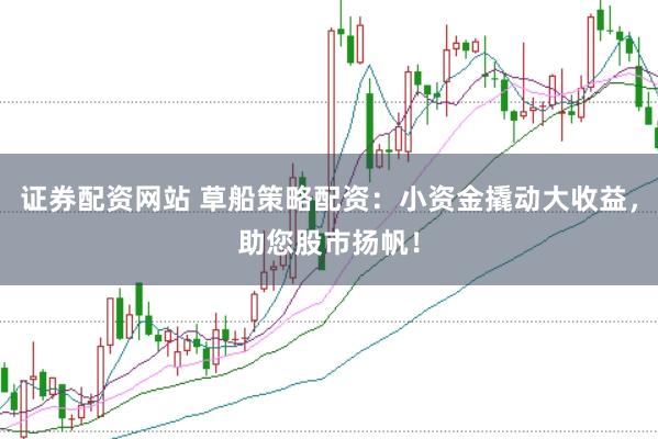 证券配资网站 草船策略配资：小资金撬动大收益，助您股市扬帆！
