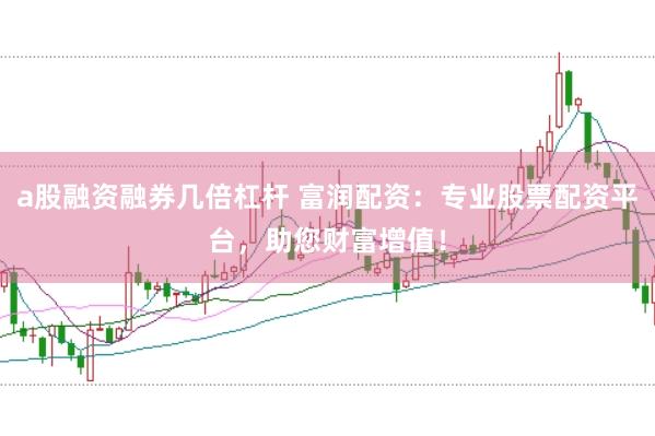 a股融资融券几倍杠杆 富润配资：专业股票配资平台，助您财富增值！