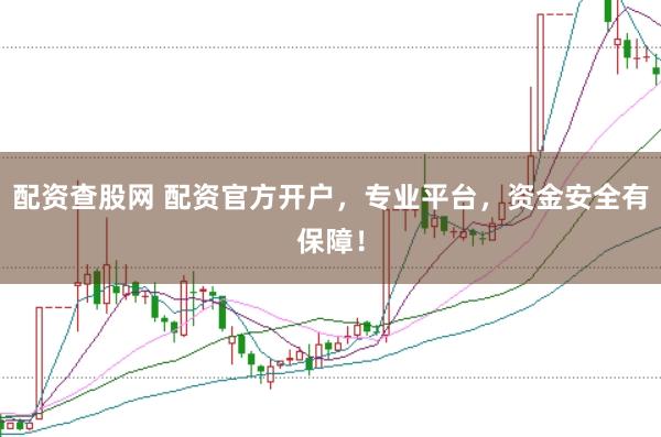配资查股网 配资官方开户，专业平台，资金安全有保障！