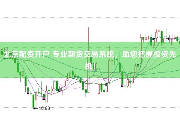 北京配资开户 专业期货交易系统，助您把握投资先机！