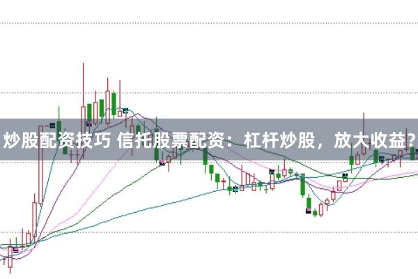 炒股配资技巧 信托股票配资：杠杆炒股，放大收益？