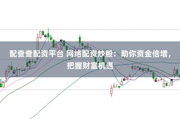 配查查配资平台 网络配资炒股：助你资金倍增，把握财富机遇
