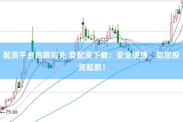 配资平台跑路前兆 爱配资下载：安全便捷，助您投资起航！