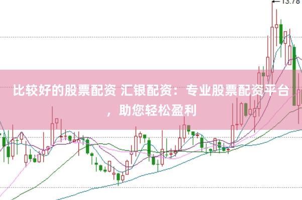 比较好的股票配资 汇银配资：专业股票配资平台，助您轻松盈利