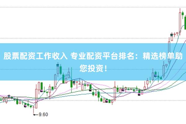 股票配资工作收入 专业配资平台排名：精选榜单助您投资！