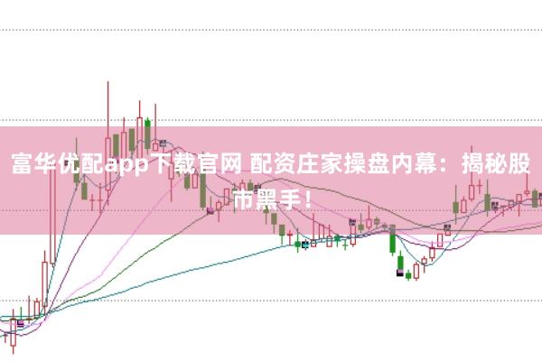 富华优配app下载官网 配资庄家操盘内幕：揭秘股市黑手！