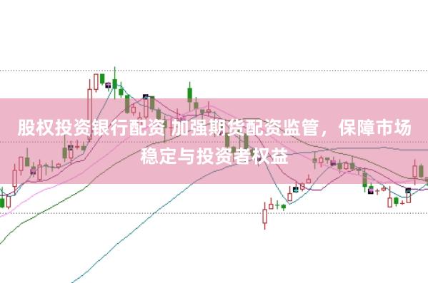 股权投资银行配资 加强期货配资监管，保障市场稳定与投资者权益