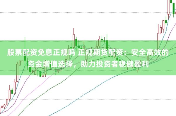 股票配资免息正规吗 正规期货配资：安全高效的资金增值选择，助力投资者稳健盈利