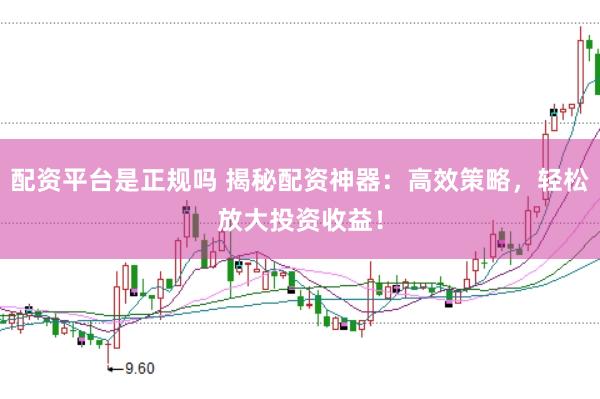 配资平台是正规吗 揭秘配资神器：高效策略，轻松放大投资收益！