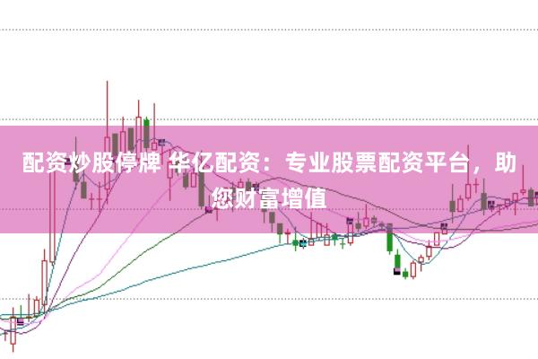 配资炒股停牌 华亿配资：专业股票配资平台，助您财富增值