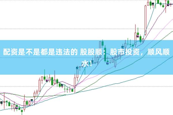 配资是不是都是违法的 股股顺：股市投资，顺风顺水！