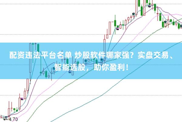 配资违法平台名单 炒股软件哪家强？实盘交易、智能选股，助你盈利！