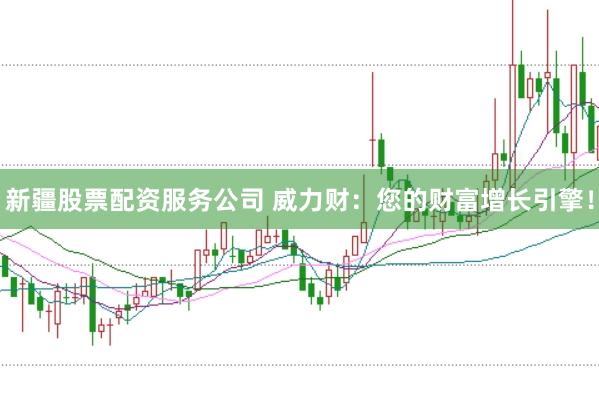 新疆股票配资服务公司 威力财：您的财富增长引擎！