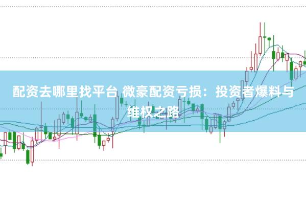 配资去哪里找平台 微豪配资亏损：投资者爆料与维权之路