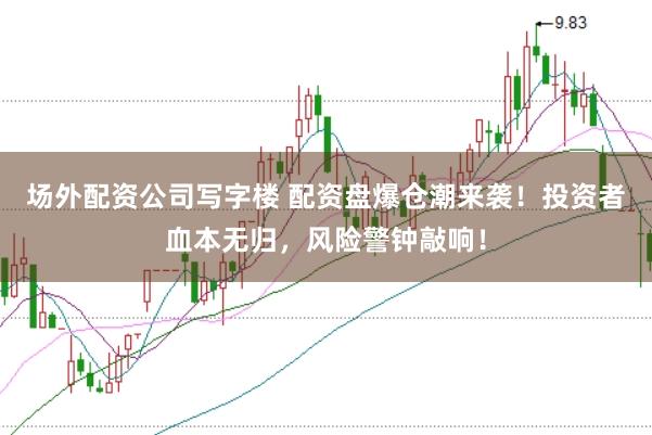场外配资公司写字楼 配资盘爆仓潮来袭！投资者血本无归，风险警钟敲响！