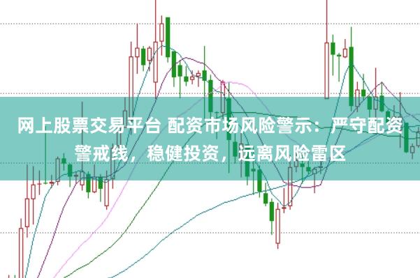 网上股票交易平台 配资市场风险警示：严守配资警戒线，稳健投资，远离风险雷区