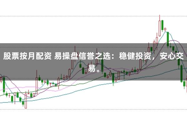 股票按月配资 易操盘信誉之选：稳健投资，安心交易。