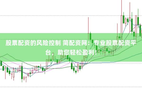 股票配资的风险控制 简配资网：专业股票配资平台，助您轻松盈利！
