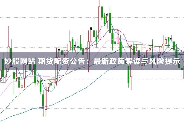 炒股网站 期货配资公告：最新政策解读与风险提示