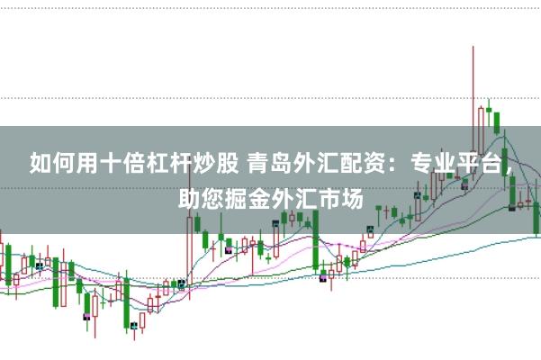 如何用十倍杠杆炒股 青岛外汇配资：专业平台，助您掘金外汇市场