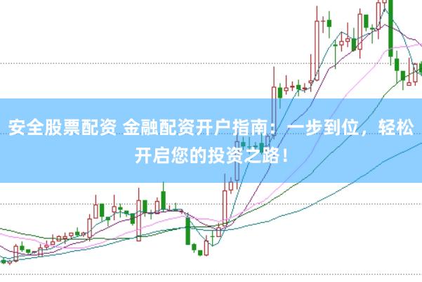 安全股票配资 金融配资开户指南：一步到位，轻松开启您的投资之路！