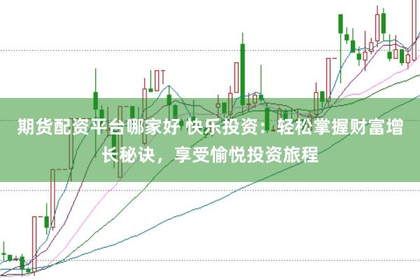 期货配资平台哪家好 快乐投资：轻松掌握财富增长秘诀，享受愉悦投资旅程
