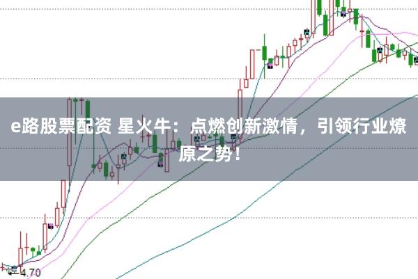 e路股票配资 星火牛：点燃创新激情，引领行业燎原之势！