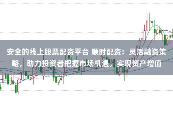 安全的线上股票配资平台 顺时配资：灵活融资策略，助力投资者把握市场机遇，实现资产增值