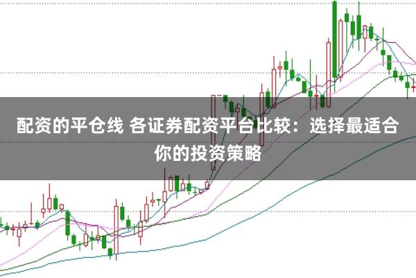 配资的平仓线 各证券配资平台比较：选择最适合你的投资策略