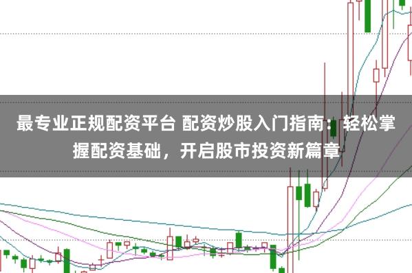 最专业正规配资平台 配资炒股入门指南：轻松掌握配资基础，开启股市投资新篇章