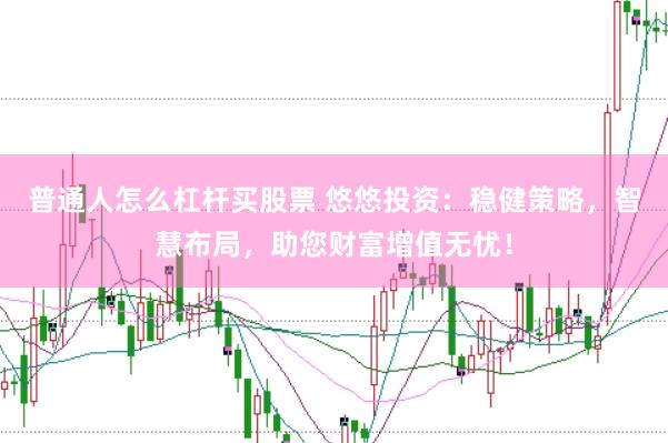 普通人怎么杠杆买股票 悠悠投资：稳健策略，智慧布局，助您财富增值无忧！