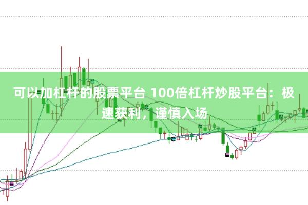 可以加杠杆的股票平台 100倍杠杆炒股平台：极速获利，谨慎入场