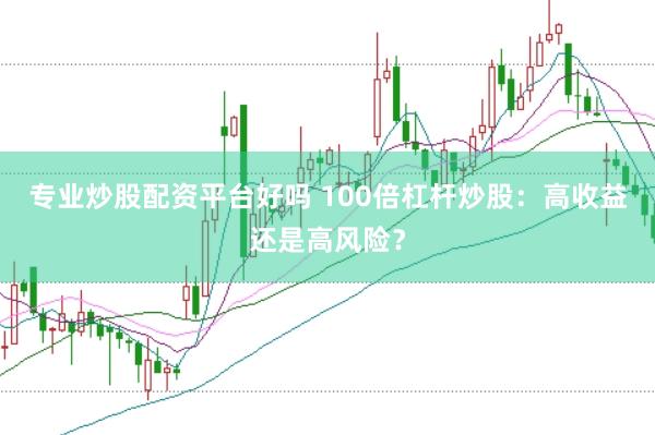 专业炒股配资平台好吗 100倍杠杆炒股：高收益还是高风险？