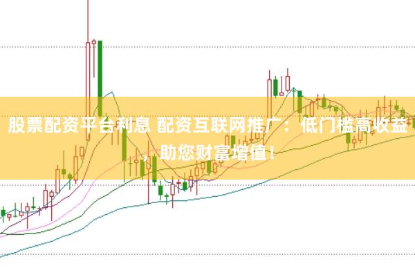 股票配资平台利息 配资互联网推广：低门槛高收益，助您财富增值！