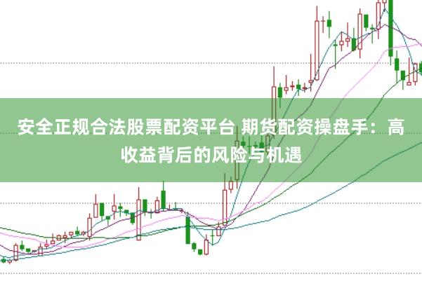 安全正规合法股票配资平台 期货配资操盘手：高收益背后的风险与机遇