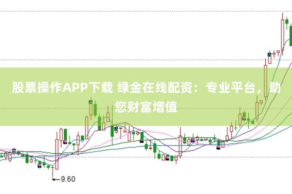 股票操作APP下载 绿金在线配资：专业平台，助您财富增值