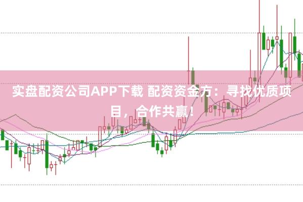 实盘配资公司APP下载 配资资金方：寻找优质项目，合作共赢！