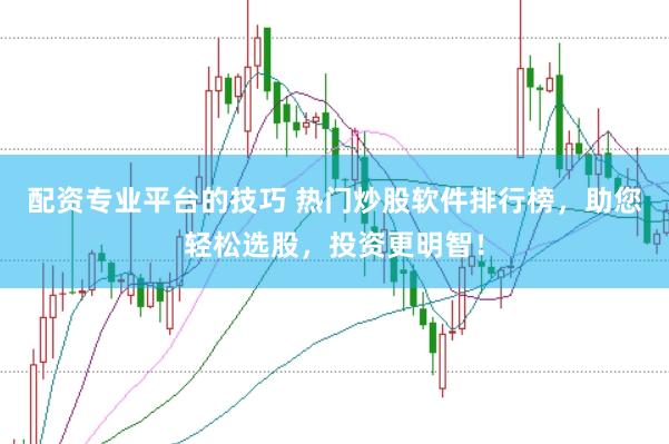 配资专业平台的技巧 热门炒股软件排行榜，助您轻松选股，投资更明智！