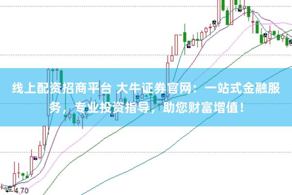 线上配资招商平台 大牛证券官网：一站式金融服务，专业投资指导，助您财富增值！