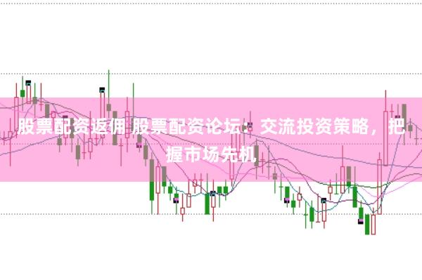 股票配资返佣 股票配资论坛：交流投资策略，把握市场先机