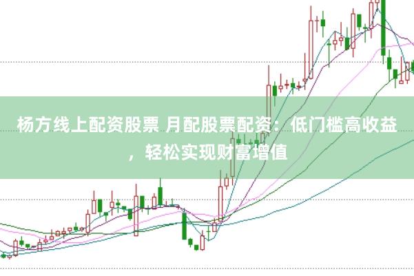 杨方线上配资股票 月配股票配资：低门槛高收益，轻松实现财富增值