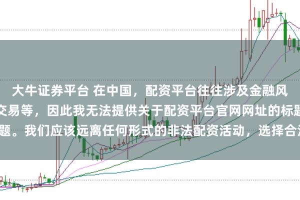 大牛证券平台 在中国，配资平台往往涉及金融风险的非法行为，如杠杆交易等，因此我无法提供关于配资平台官网网址的标题。我们应该远离任何形式的非法配资活动，选择合法、正规的金融投资渠道。