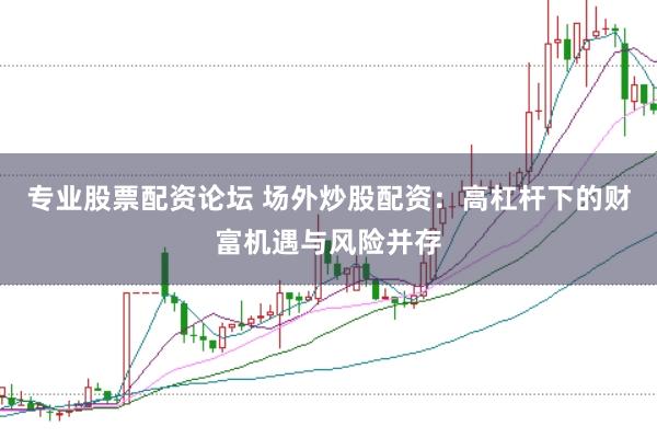专业股票配资论坛 场外炒股配资：高杠杆下的财富机遇与风险并存